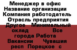 Менеджер в офис › Название организации ­ Компания-работодатель › Отрасль предприятия ­ Другое › Минимальный оклад ­ 22 000 - Все города Работа » Вакансии   . Чувашия респ.,Порецкое. с.